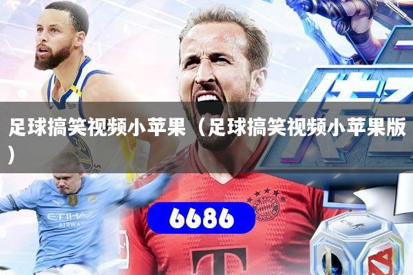 足球搞笑视频小苹果(足球搞笑视频小苹果版)