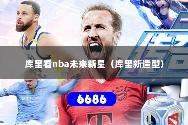 库里看nba未来新星(库里新造型)