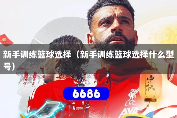新手训练篮球选择(新手训练篮球选择什么型号)