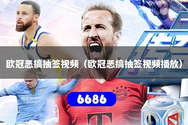 欧冠恶搞抽签视频（欧冠恶搞抽签视频播放）