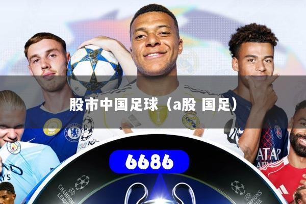 详细阅读:股市中国足球(a股 国足) 股市中国足球(a股 国足)