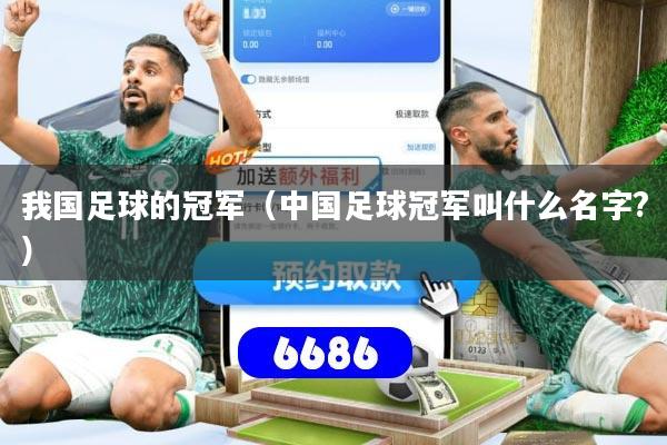 我国足球的冠军(中国足球冠军叫什么名字?)