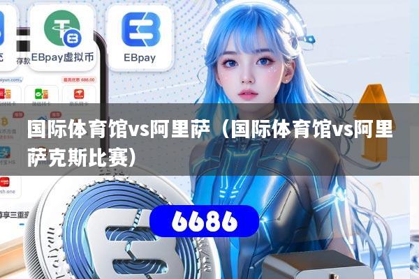 国际体育馆vs阿里萨(国际体育馆vs阿里萨克斯比赛)